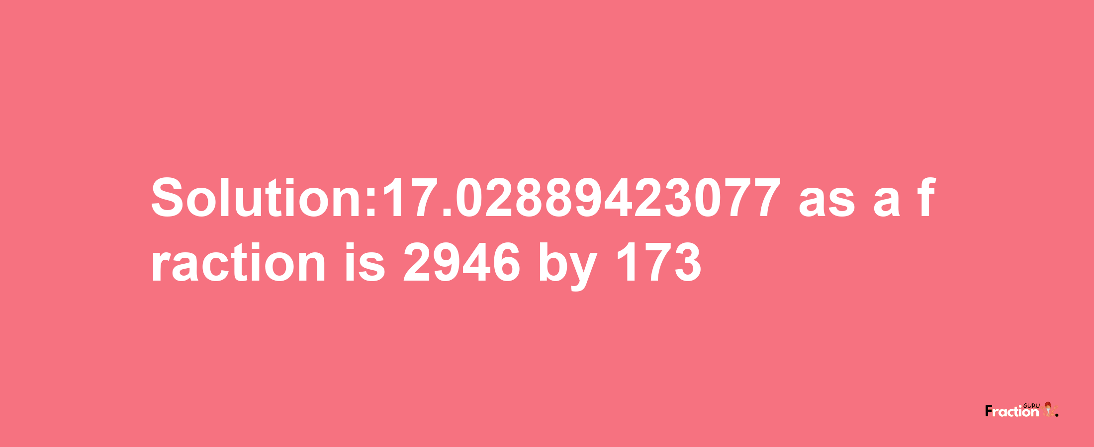 Solution:17.02889423077 as a fraction is 2946/173