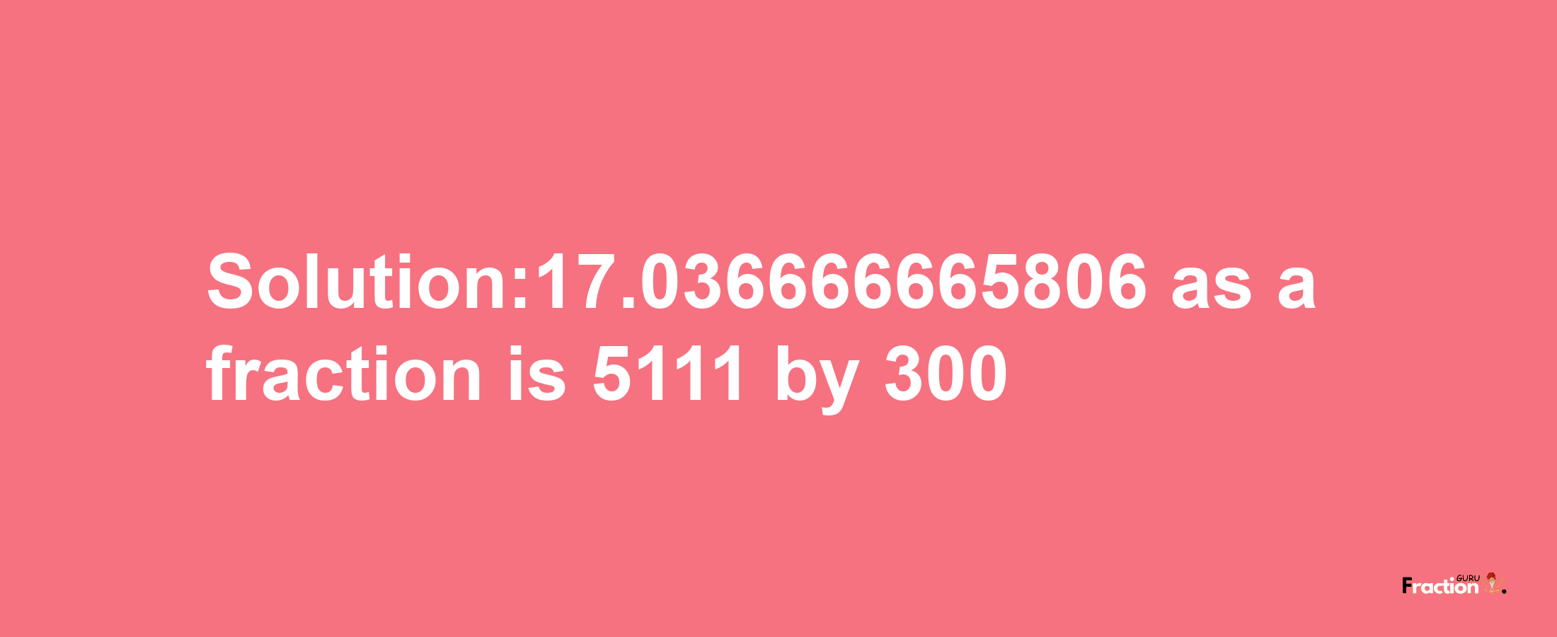 Solution:17.036666665806 as a fraction is 5111/300