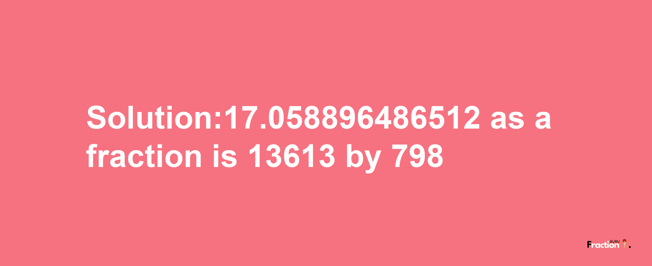 Solution:17.058896486512 as a fraction is 13613/798