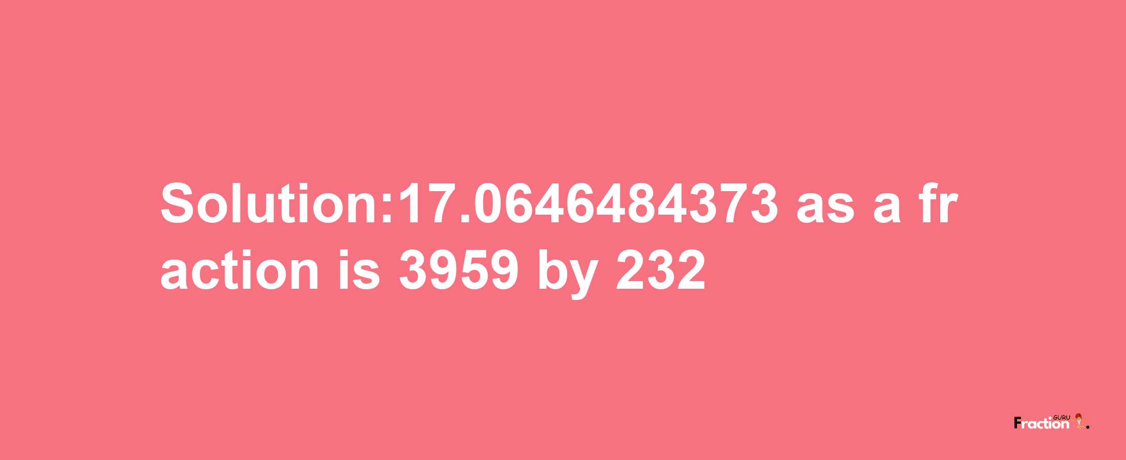 Solution:17.0646484373 as a fraction is 3959/232