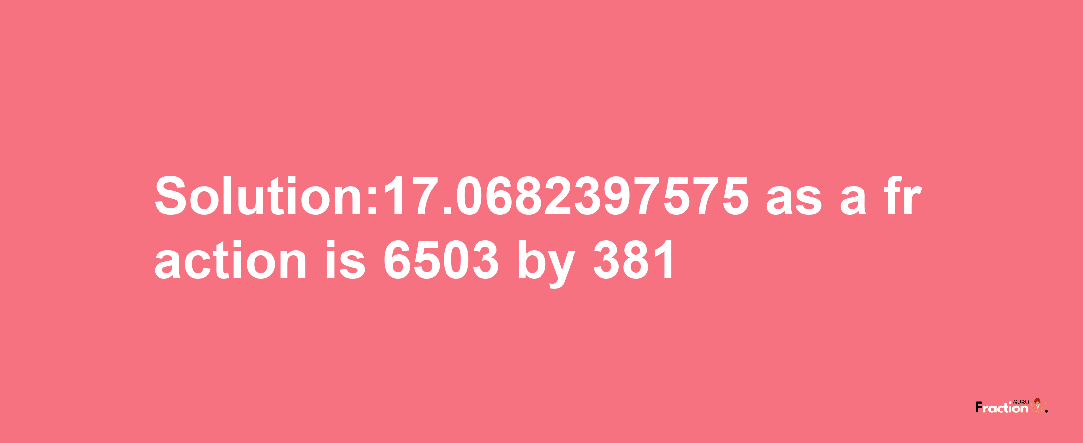 Solution:17.0682397575 as a fraction is 6503/381