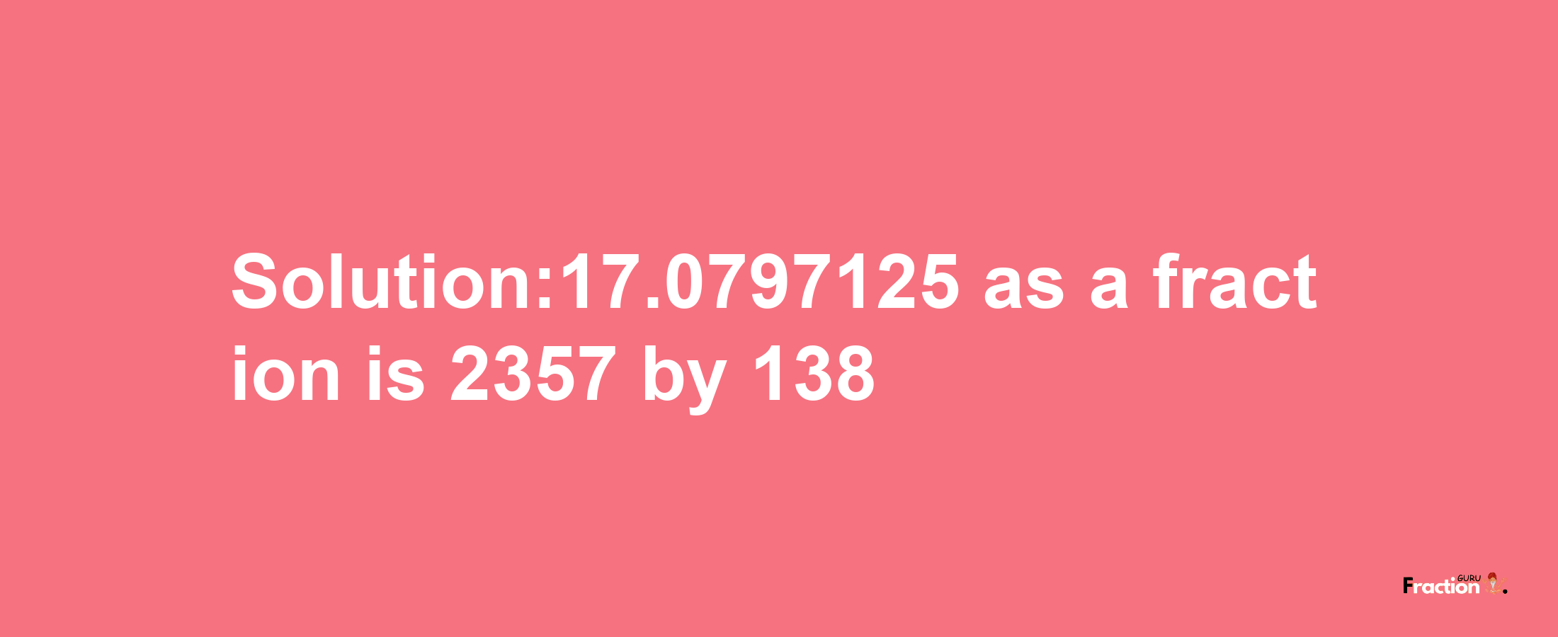 Solution:17.0797125 as a fraction is 2357/138