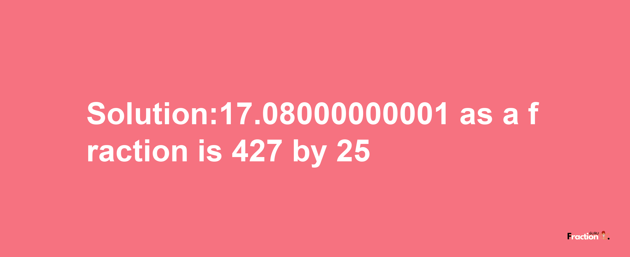 Solution:17.08000000001 as a fraction is 427/25