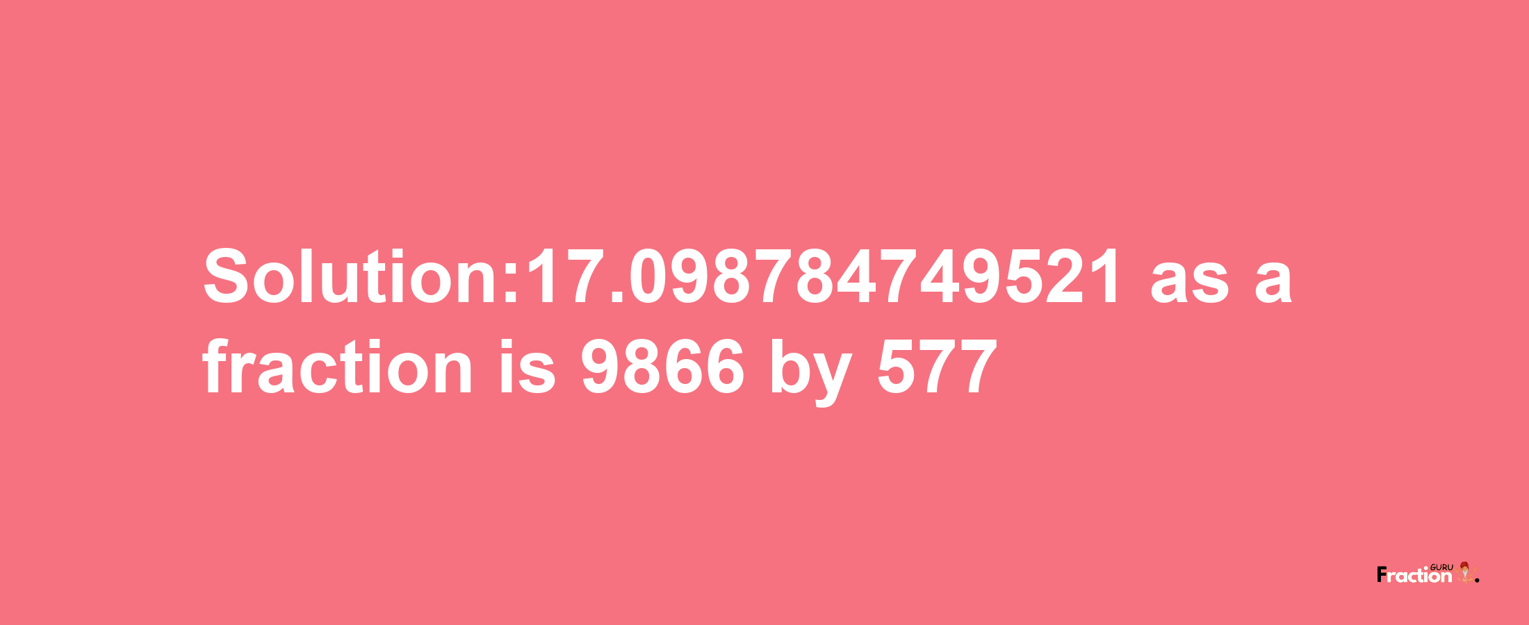 Solution:17.098784749521 as a fraction is 9866/577