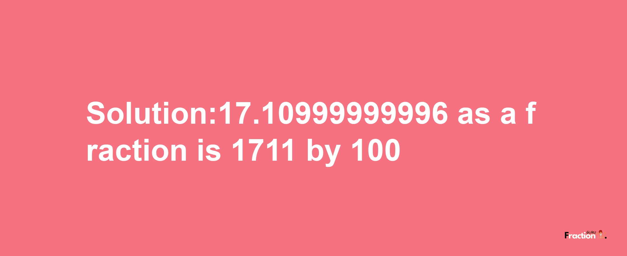 Solution:17.10999999996 as a fraction is 1711/100