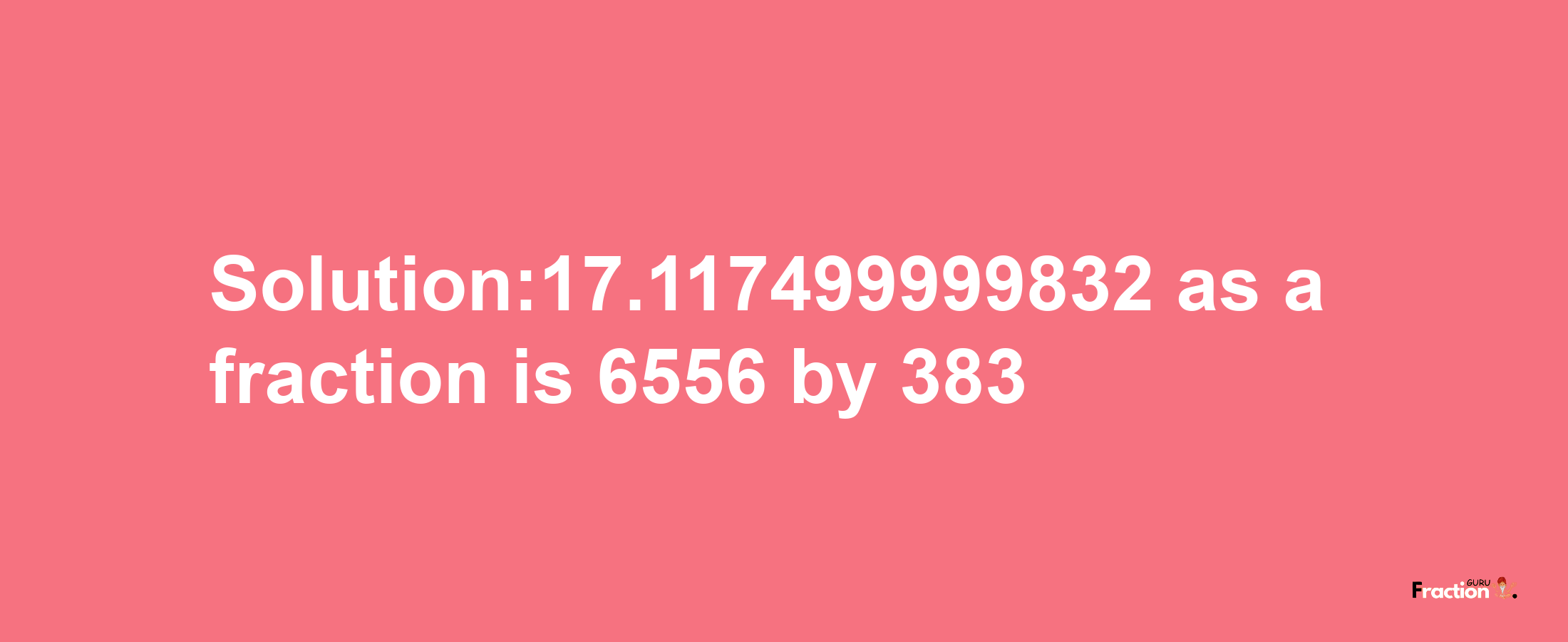 Solution:17.117499999832 as a fraction is 6556/383