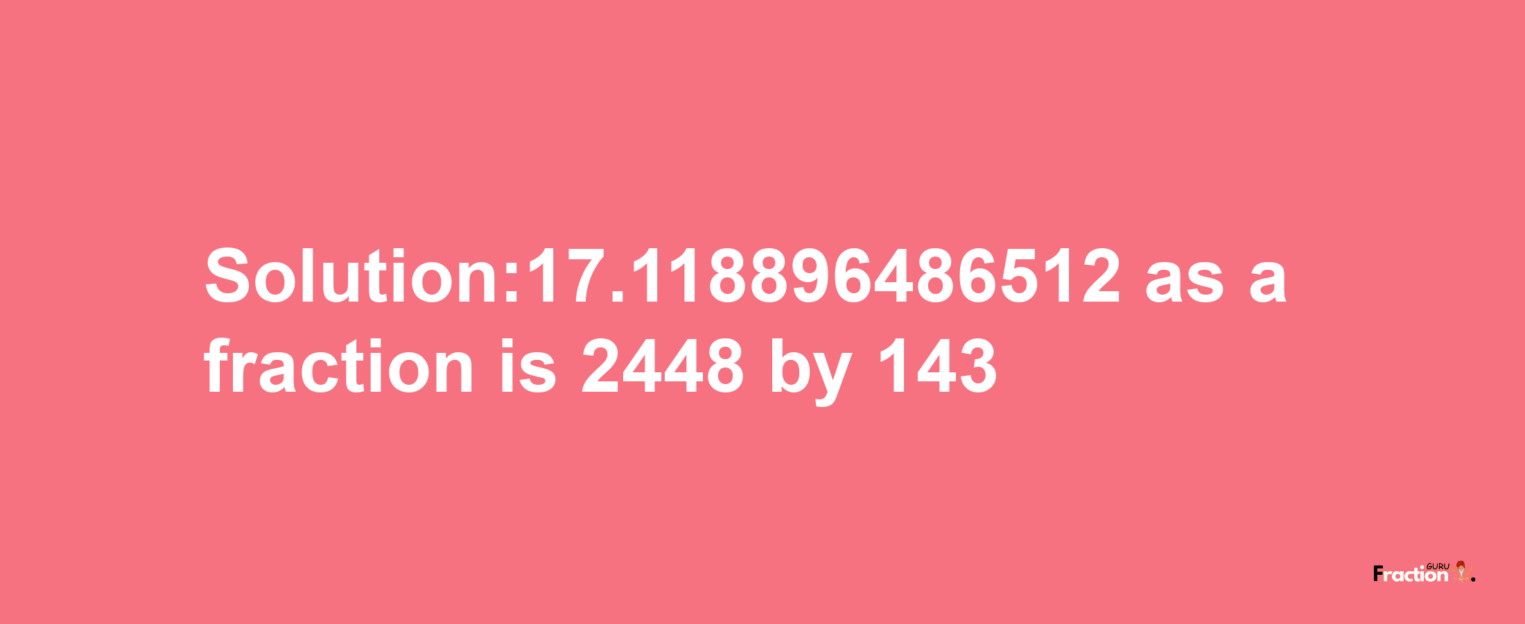 Solution:17.118896486512 as a fraction is 2448/143