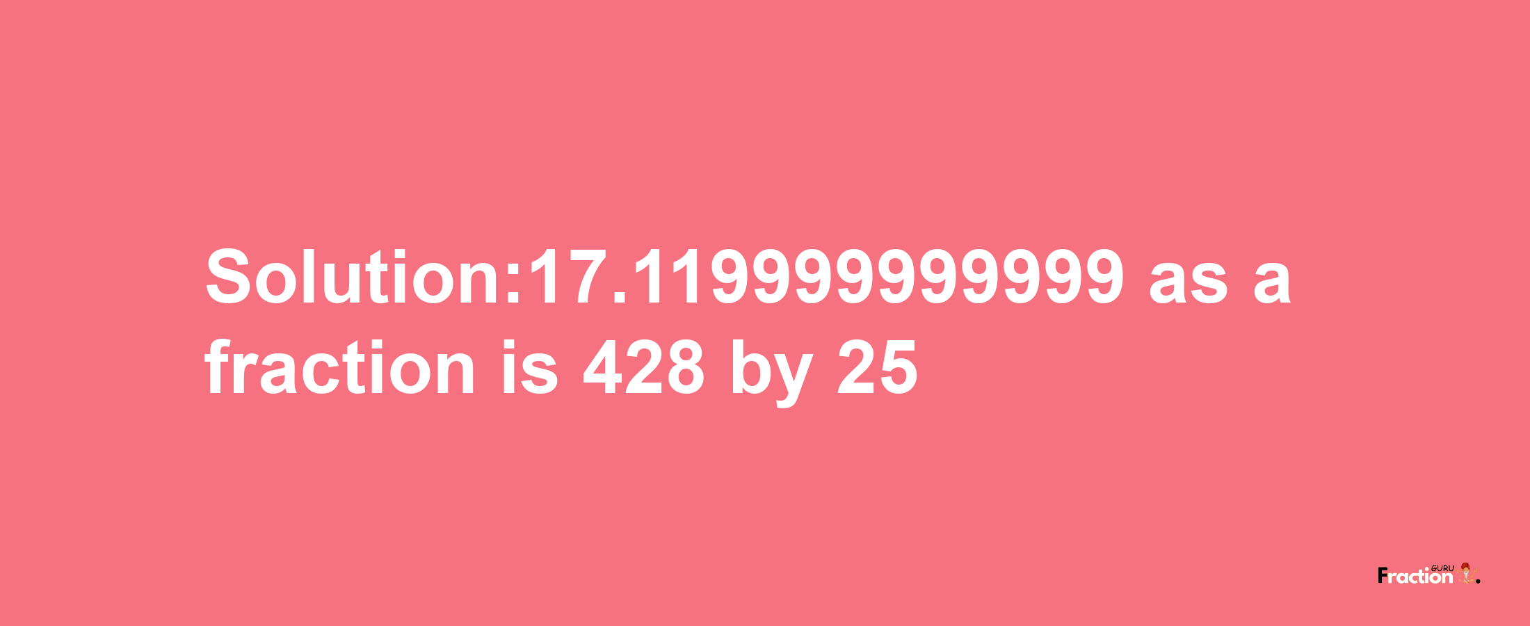 Solution:17.119999999999 as a fraction is 428/25