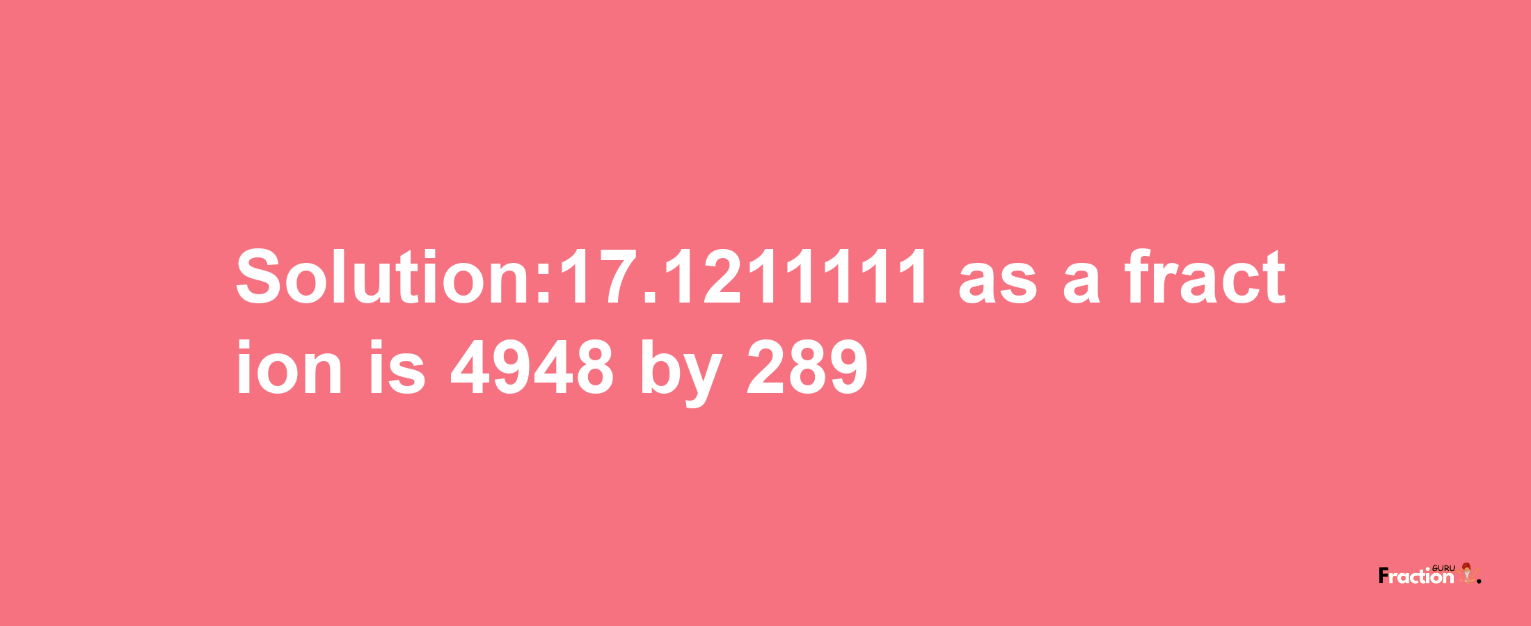 Solution:17.1211111 as a fraction is 4948/289