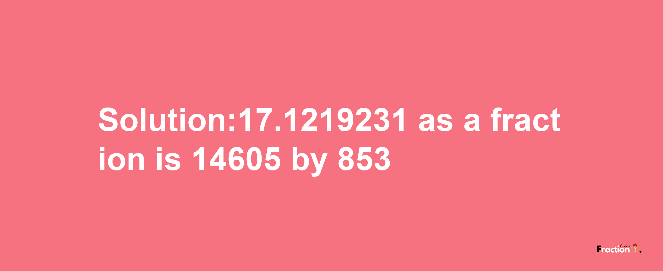 Solution:17.1219231 as a fraction is 14605/853