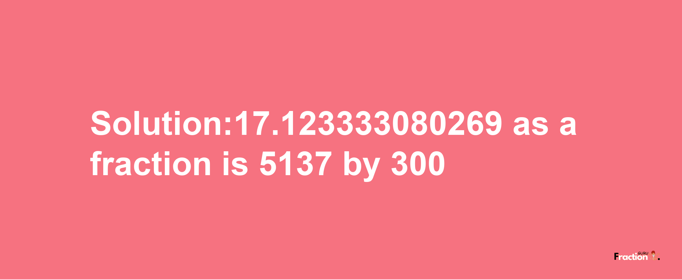 Solution:17.123333080269 as a fraction is 5137/300