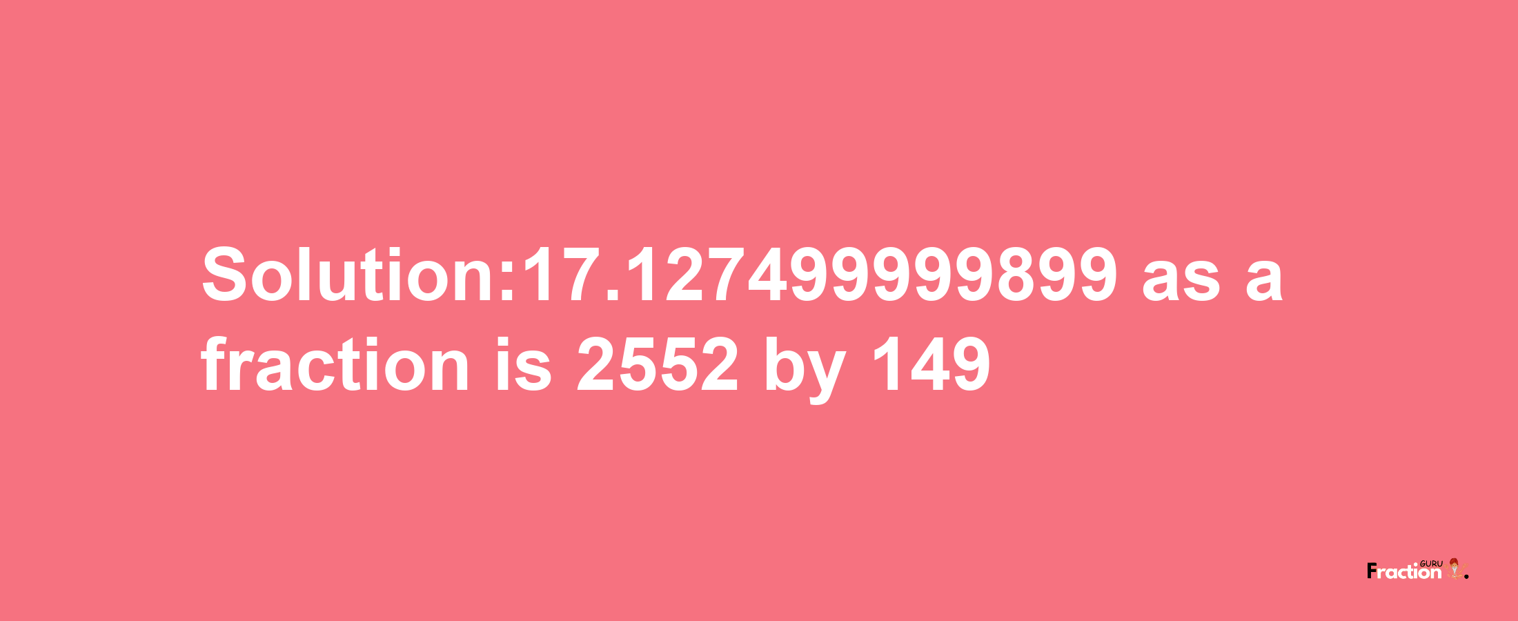 Solution:17.127499999899 as a fraction is 2552/149