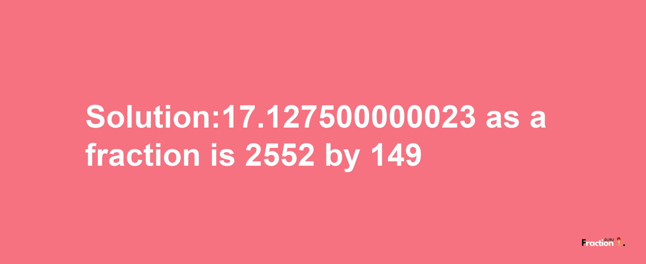 Solution:17.127500000023 as a fraction is 2552/149