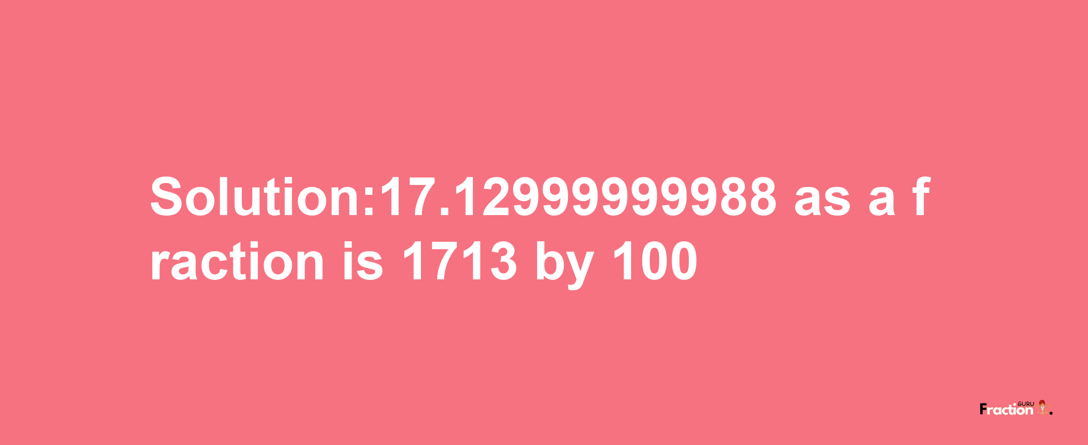 Solution:17.12999999988 as a fraction is 1713/100