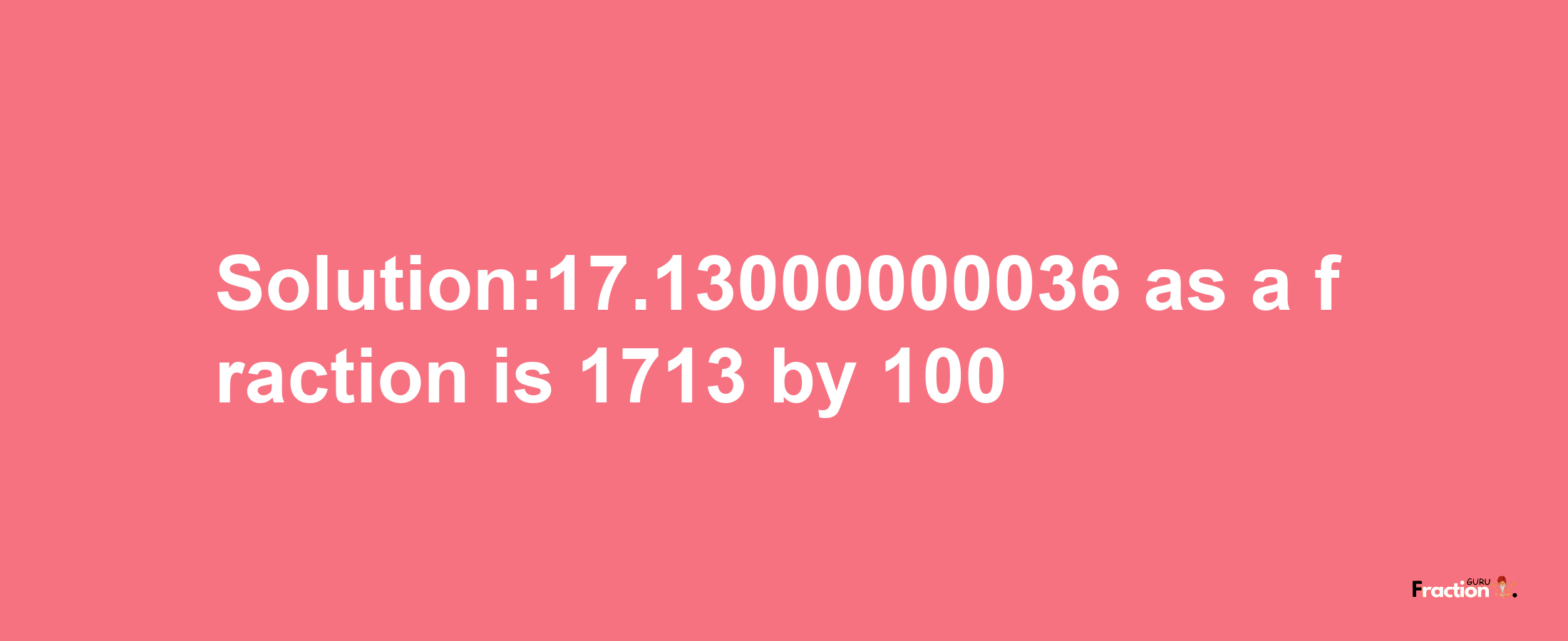 Solution:17.13000000036 as a fraction is 1713/100