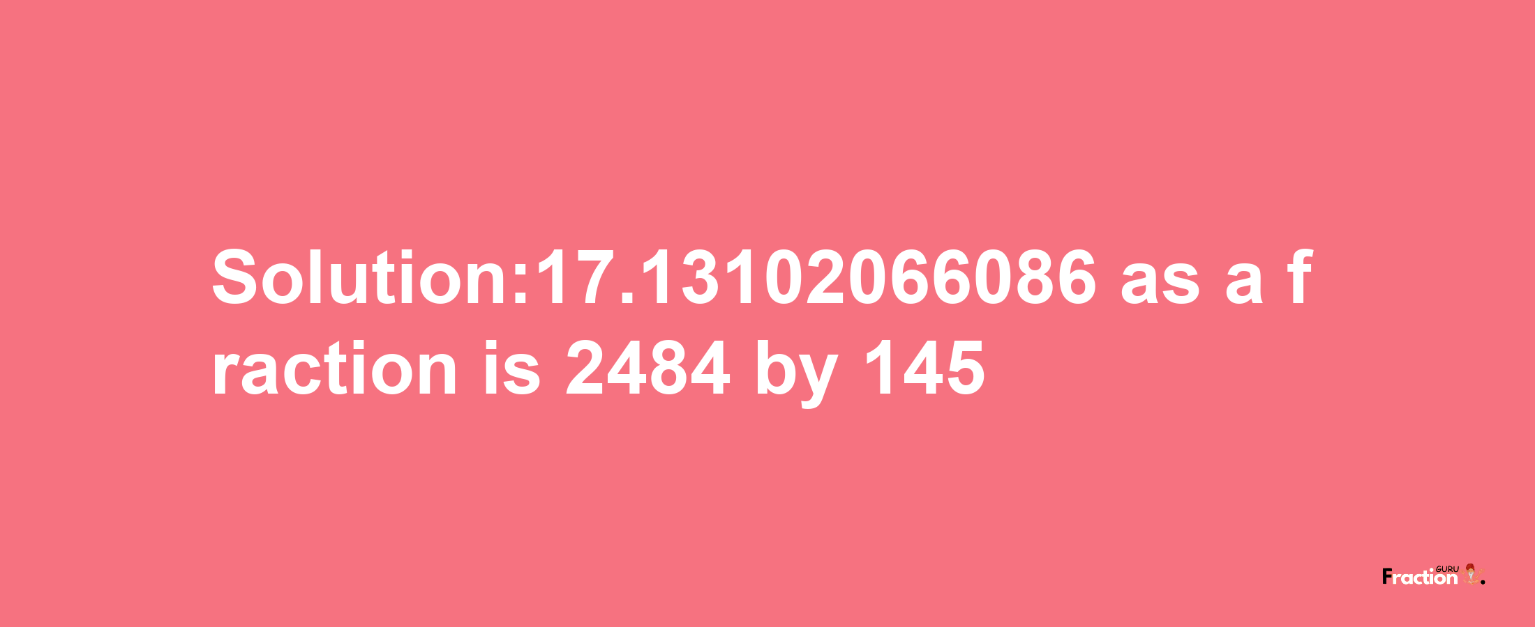 Solution:17.13102066086 as a fraction is 2484/145