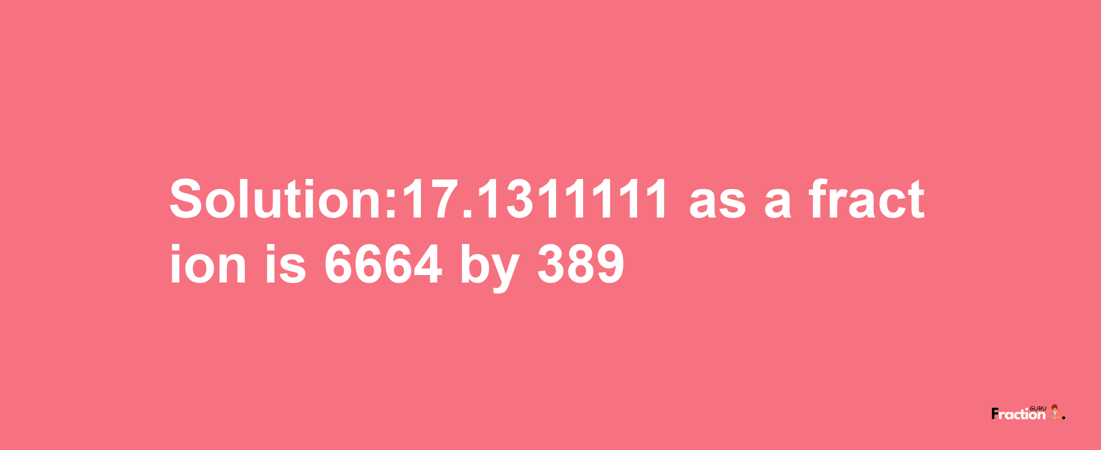 Solution:17.1311111 as a fraction is 6664/389