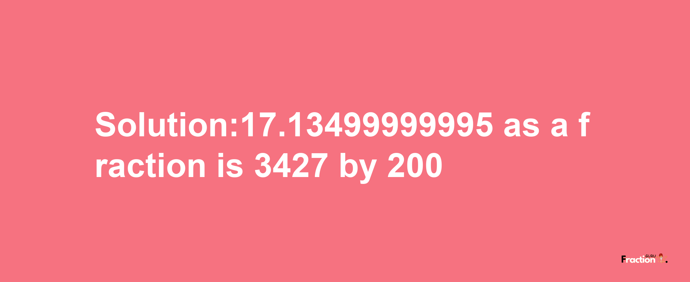 Solution:17.13499999995 as a fraction is 3427/200