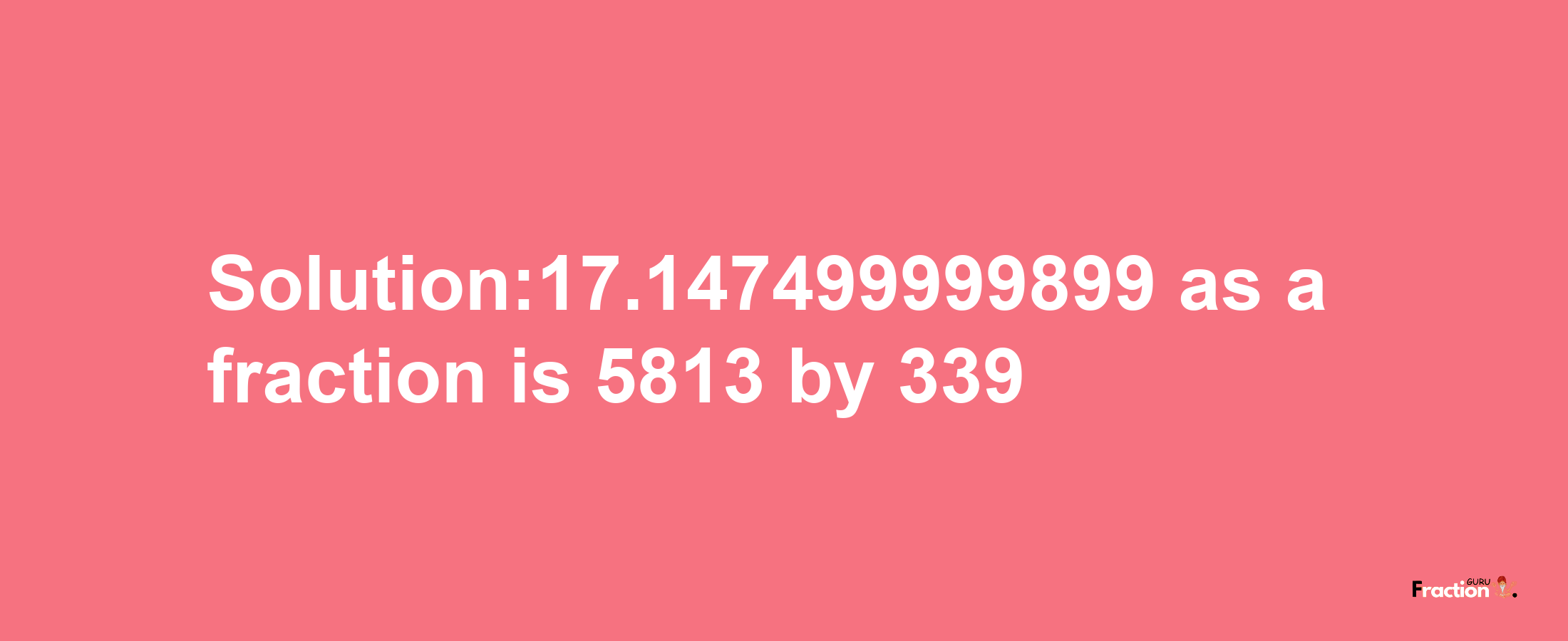 Solution:17.147499999899 as a fraction is 5813/339