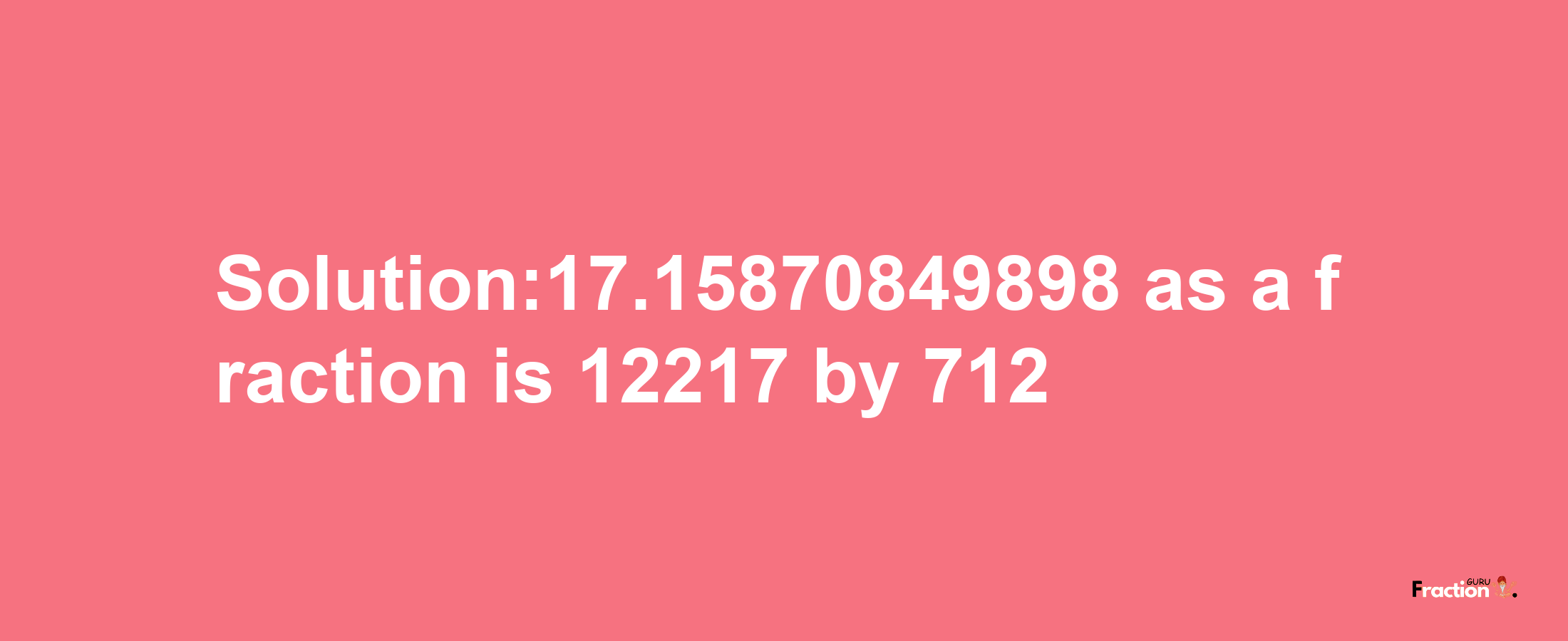 Solution:17.15870849898 as a fraction is 12217/712