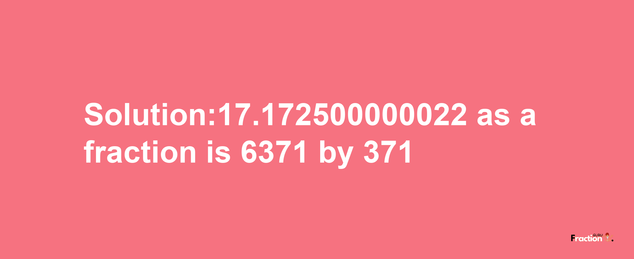 Solution:17.172500000022 as a fraction is 6371/371