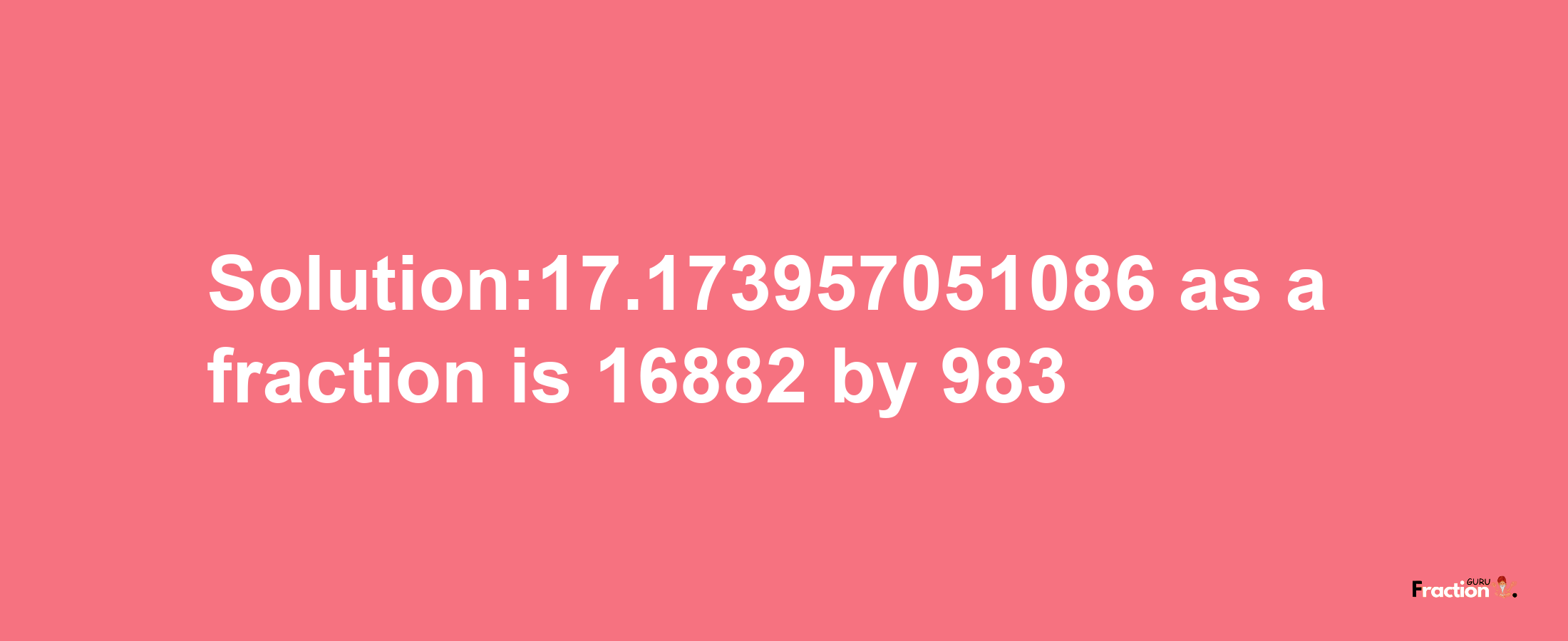 Solution:17.173957051086 as a fraction is 16882/983