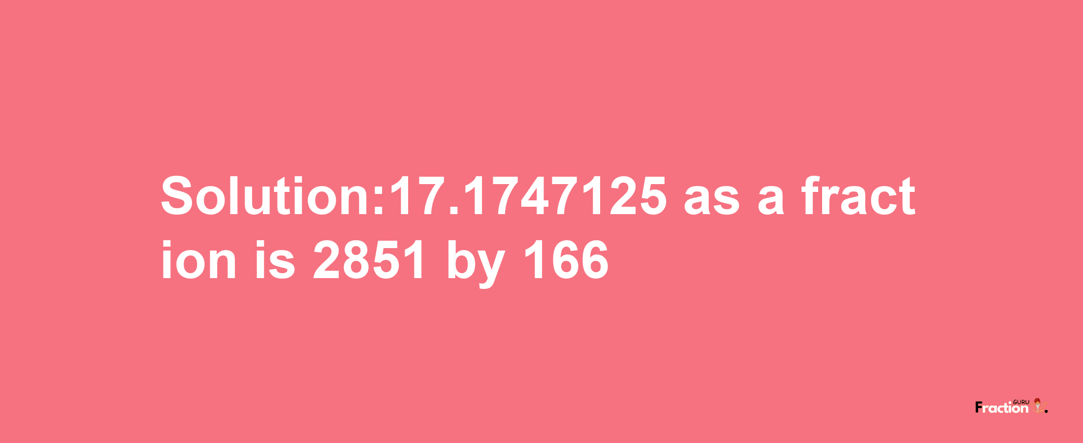 Solution:17.1747125 as a fraction is 2851/166