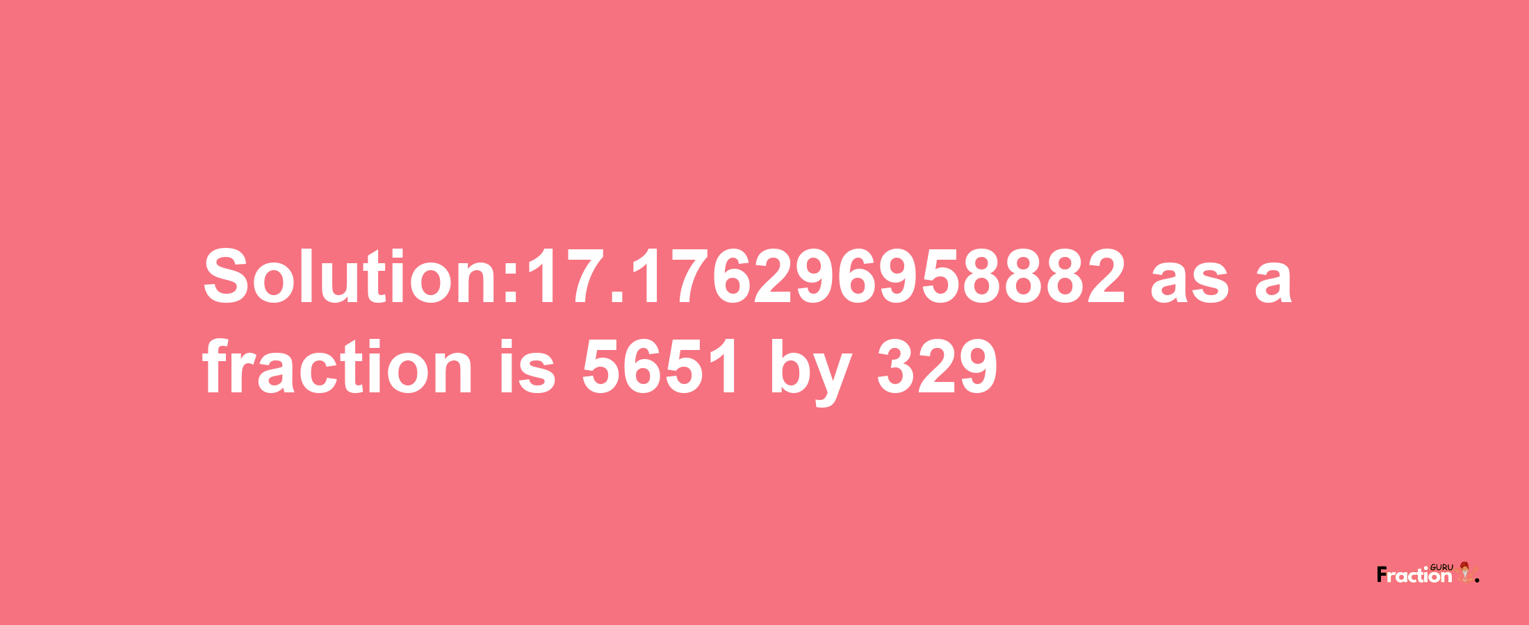 Solution:17.176296958882 as a fraction is 5651/329