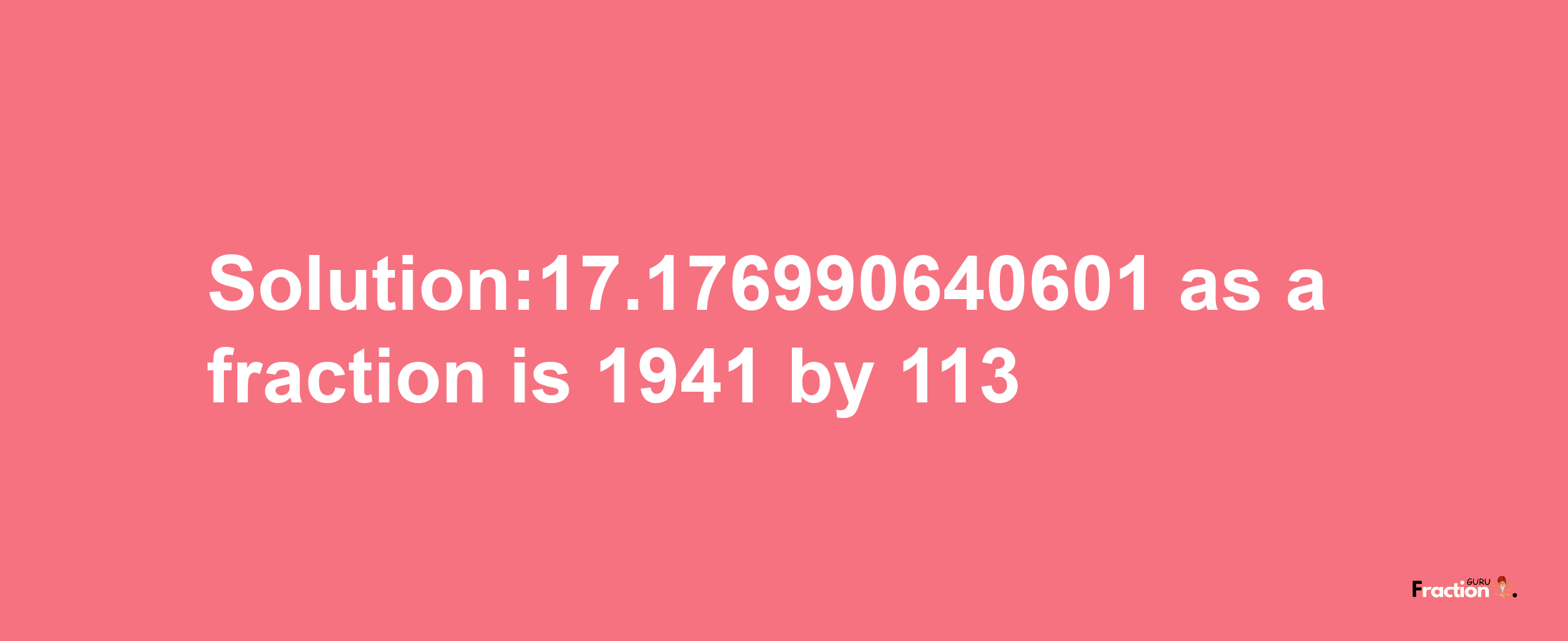 Solution:17.176990640601 as a fraction is 1941/113