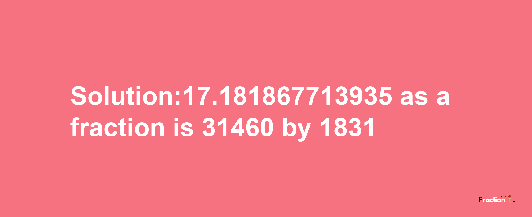 Solution:17.181867713935 as a fraction is 31460/1831