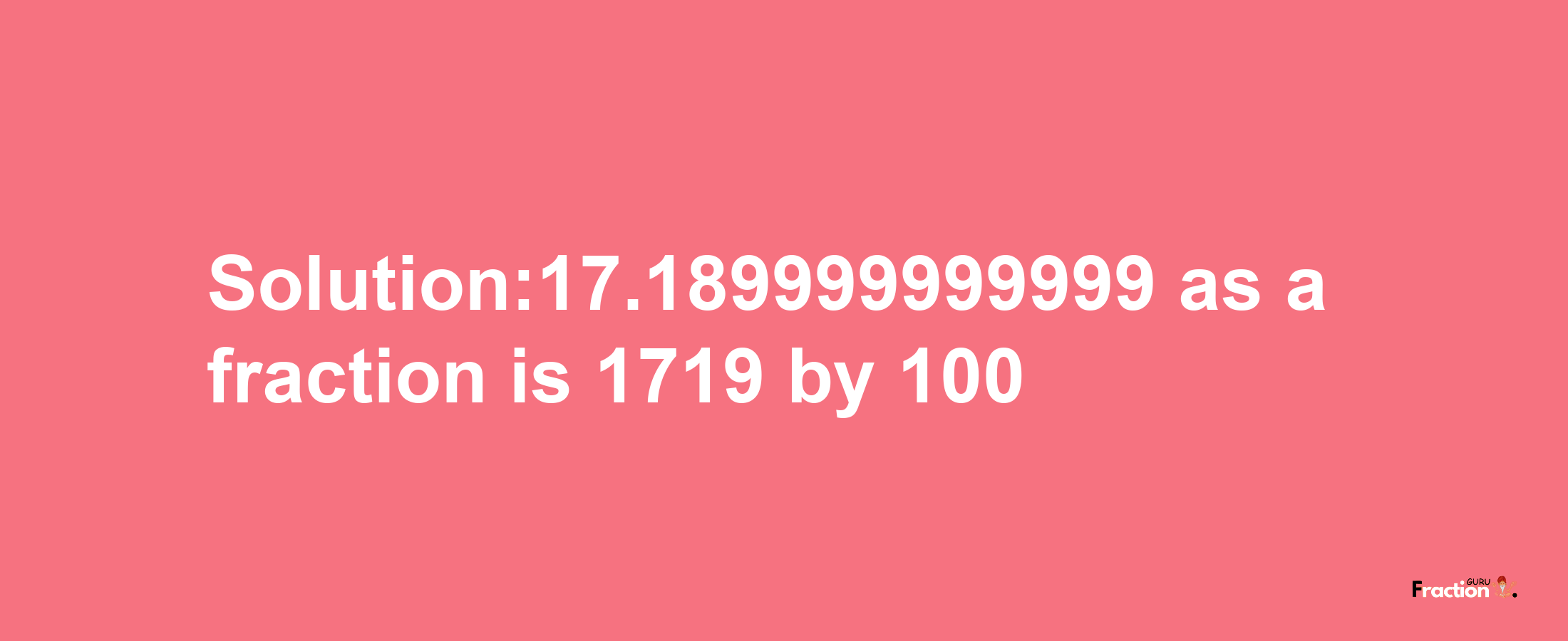 Solution:17.189999999999 as a fraction is 1719/100