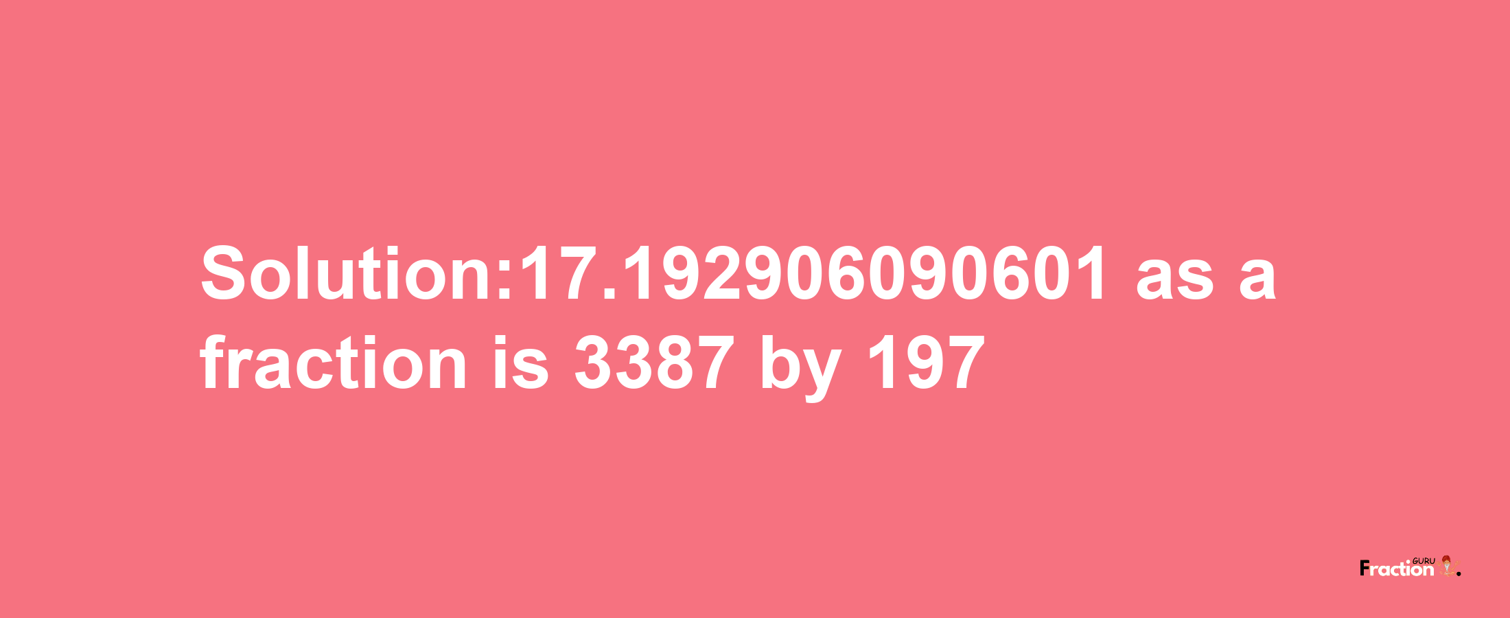 Solution:17.192906090601 as a fraction is 3387/197