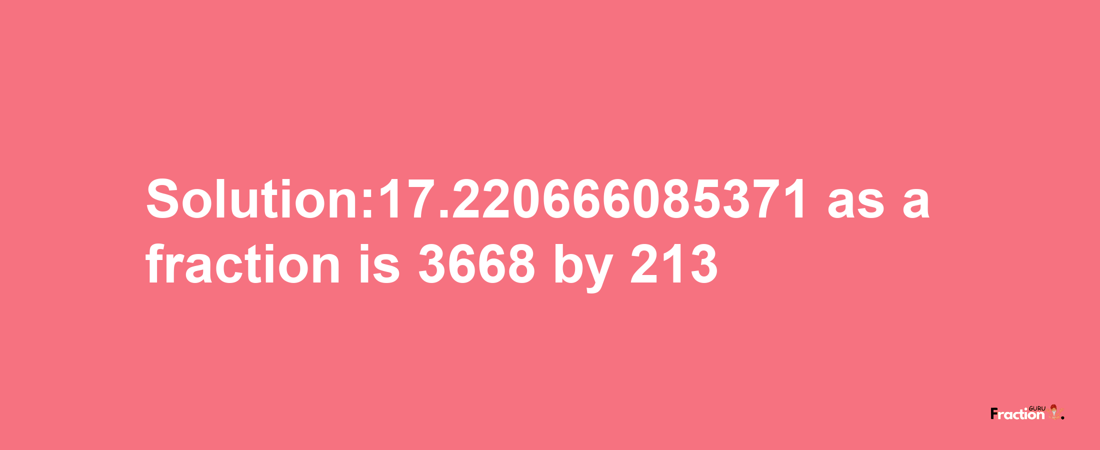 Solution:17.220666085371 as a fraction is 3668/213