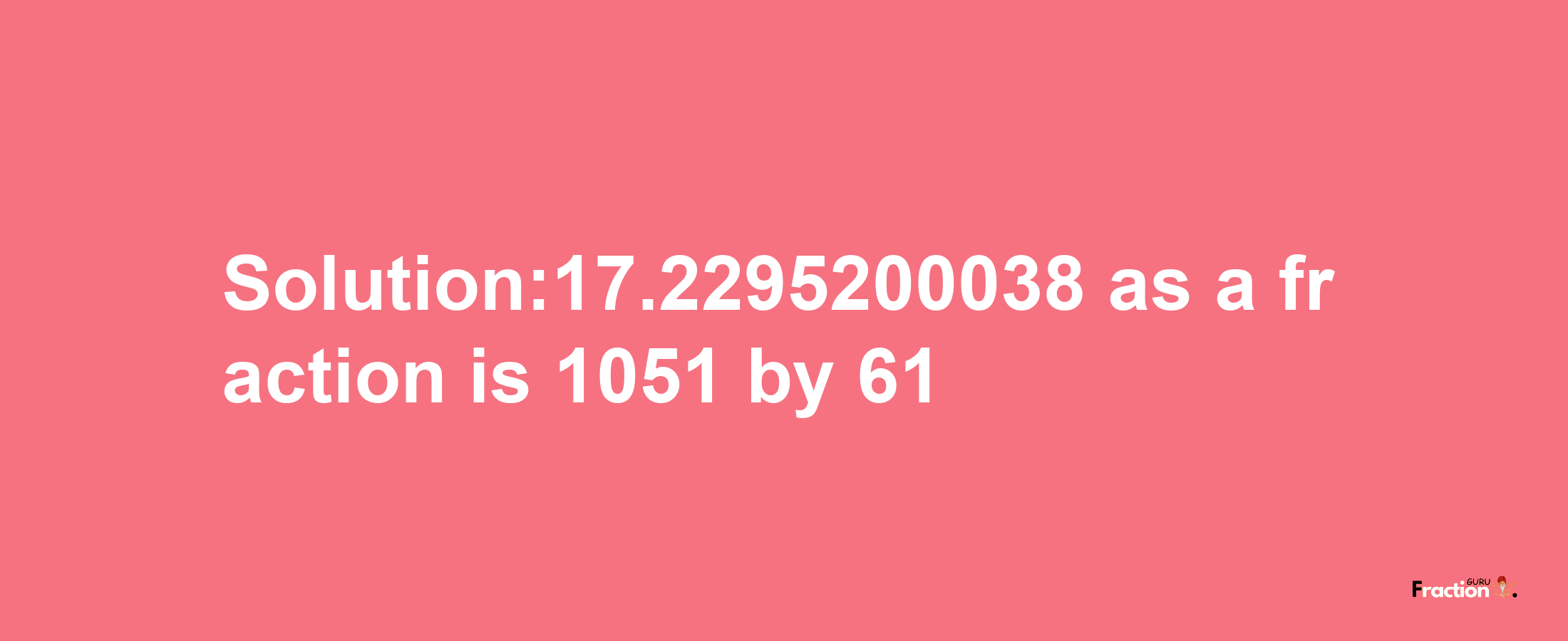 Solution:17.2295200038 as a fraction is 1051/61