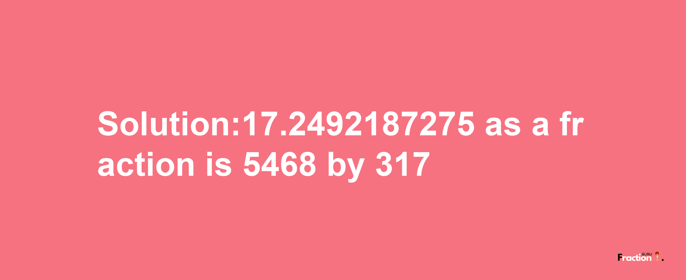 Solution:17.2492187275 as a fraction is 5468/317