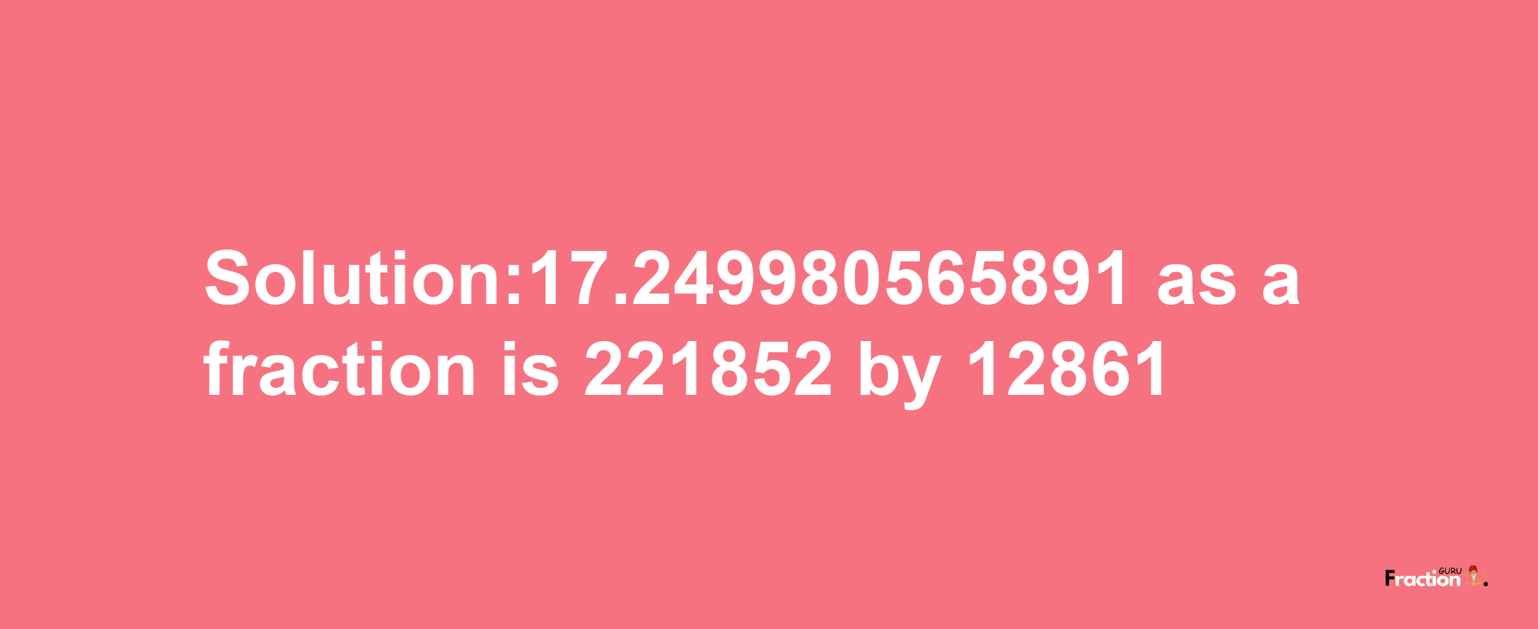 Solution:17.249980565891 as a fraction is 221852/12861