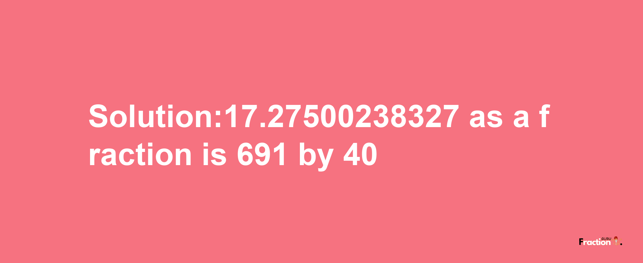 Solution:17.27500238327 as a fraction is 691/40