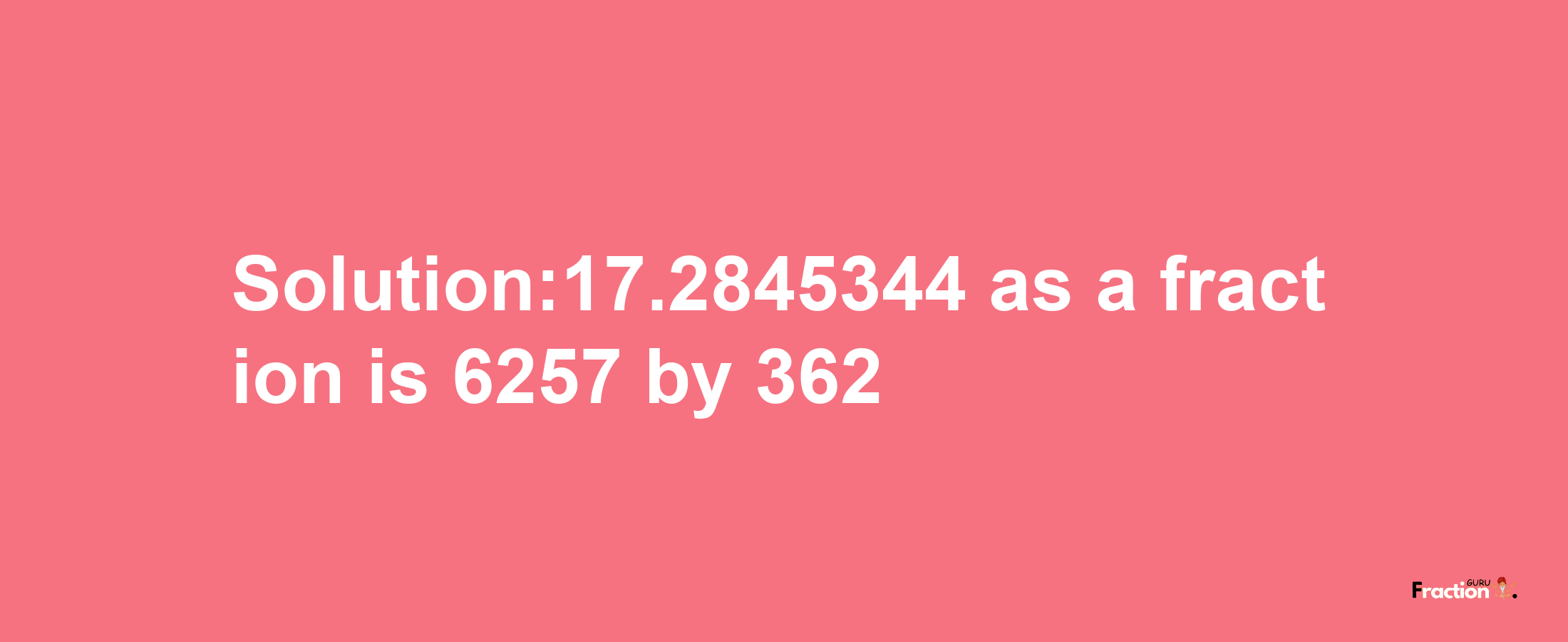 Solution:17.2845344 as a fraction is 6257/362