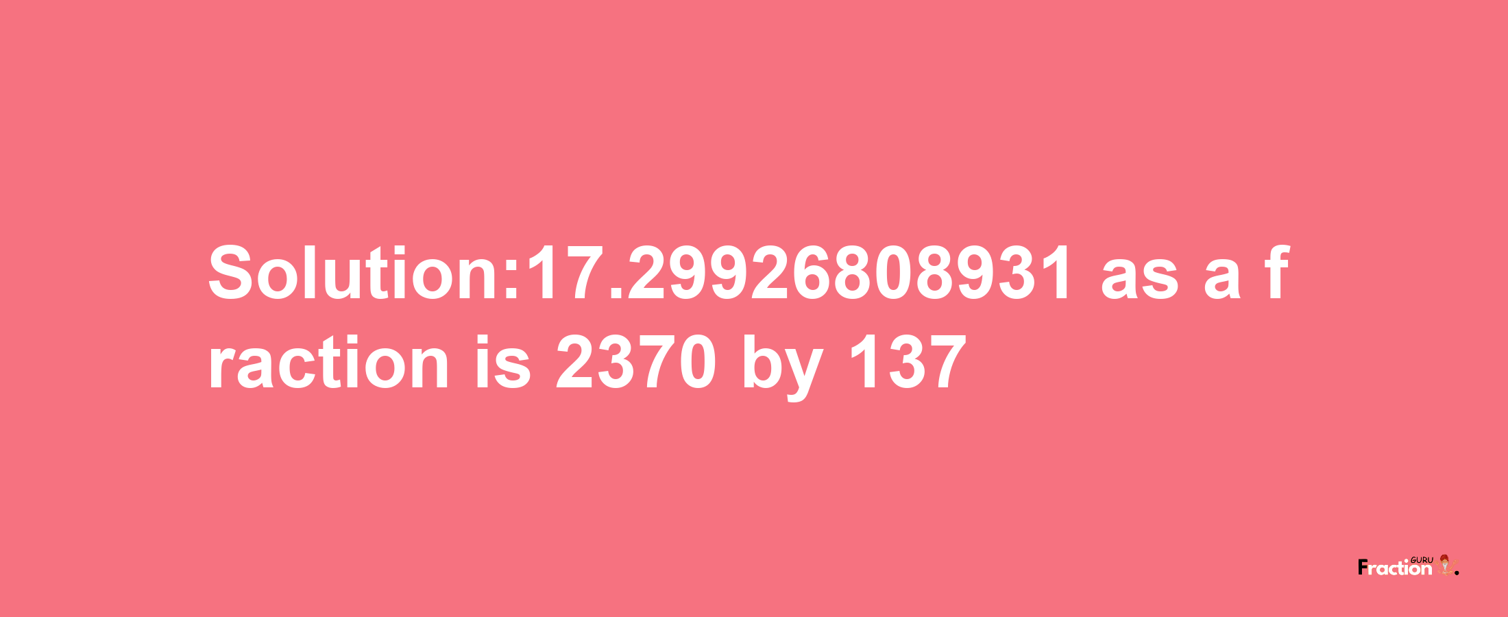 Solution:17.29926808931 as a fraction is 2370/137