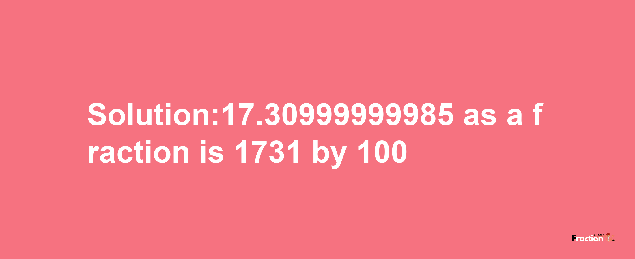 Solution:17.30999999985 as a fraction is 1731/100