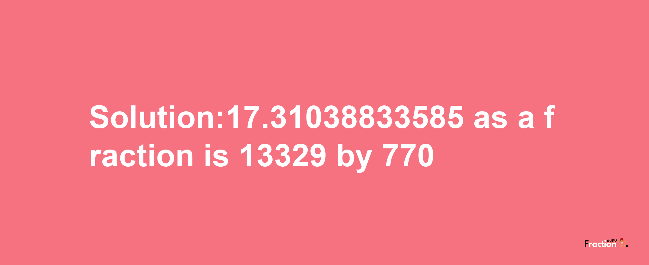 Solution:17.31038833585 as a fraction is 13329/770