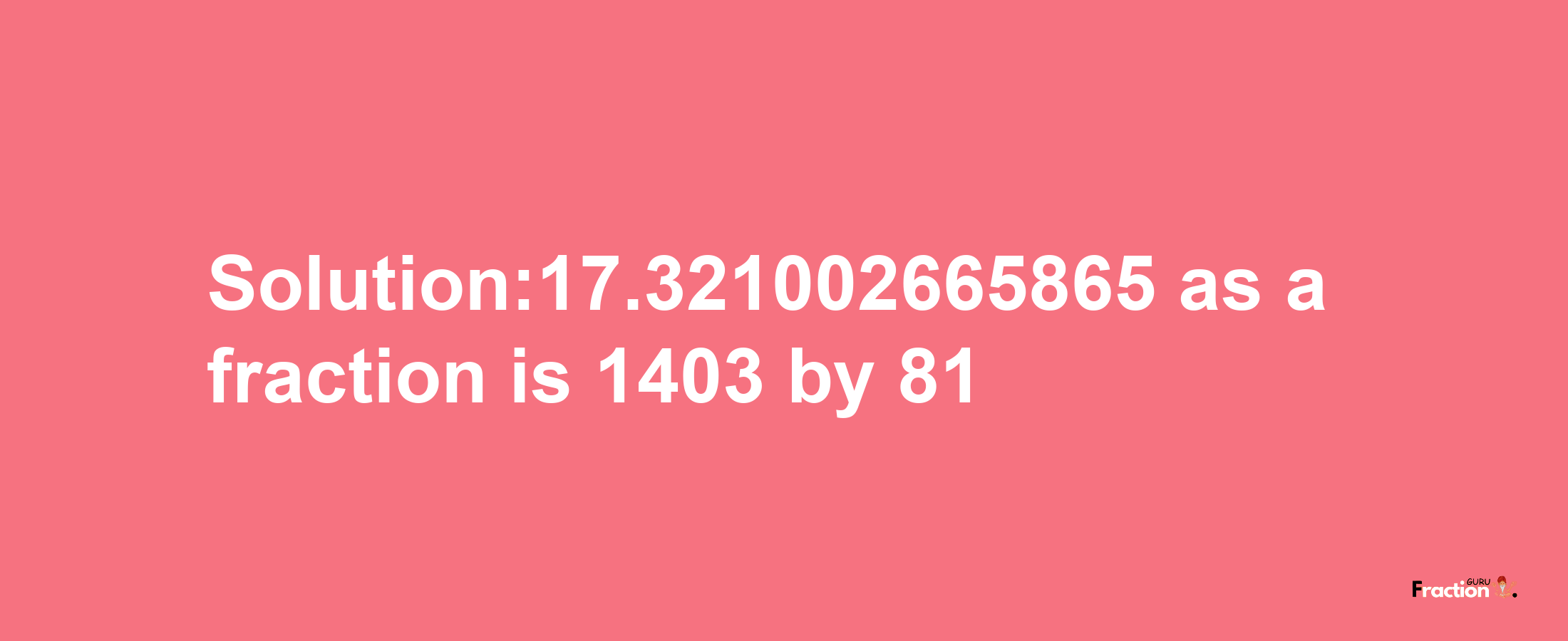 Solution:17.321002665865 as a fraction is 1403/81