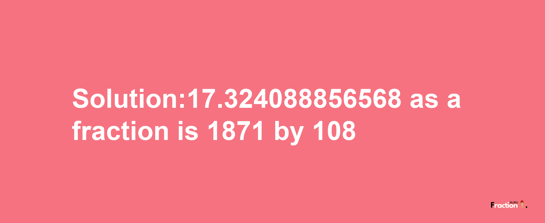 Solution:17.324088856568 as a fraction is 1871/108