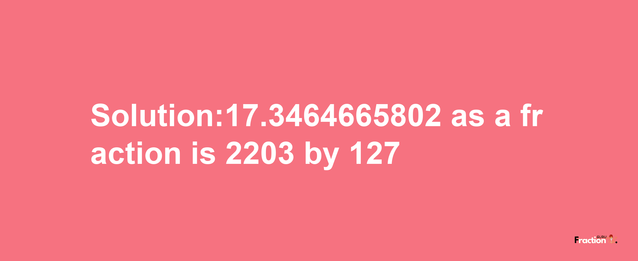 Solution:17.3464665802 as a fraction is 2203/127