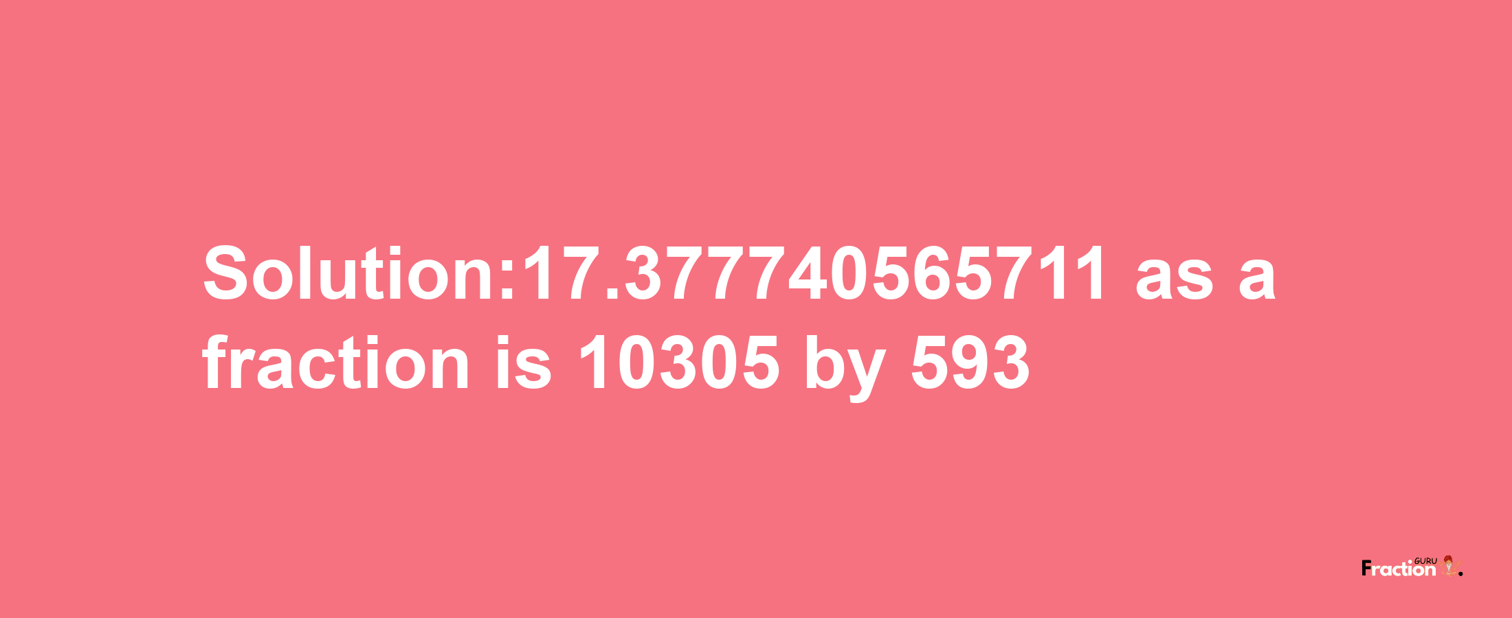 Solution:17.377740565711 as a fraction is 10305/593