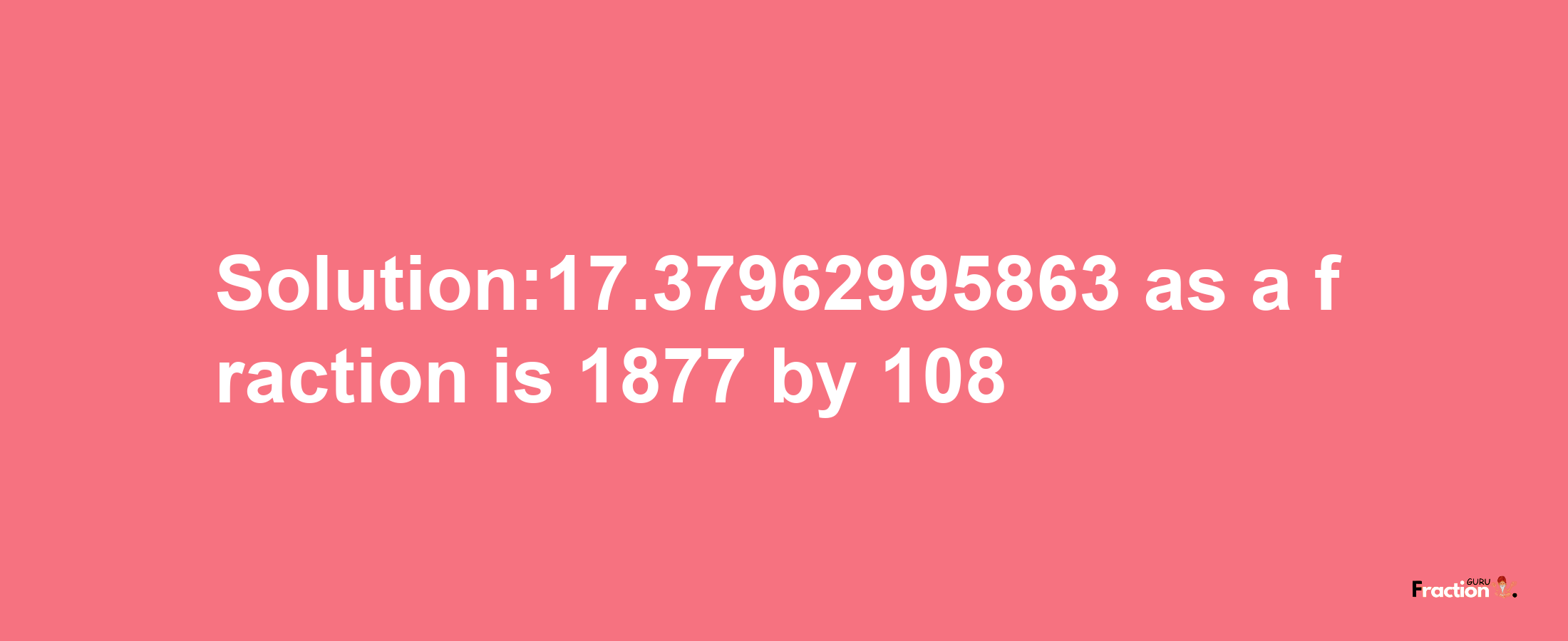 Solution:17.37962995863 as a fraction is 1877/108