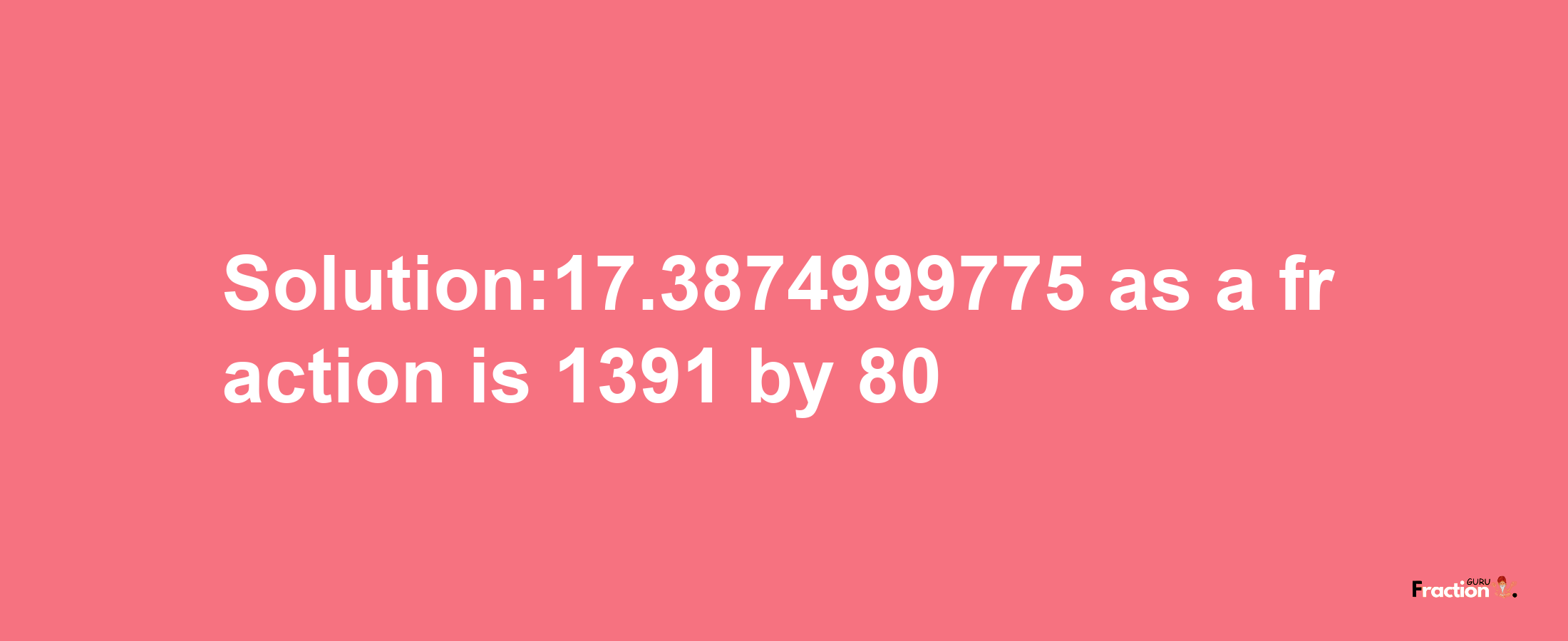 Solution:17.3874999775 as a fraction is 1391/80