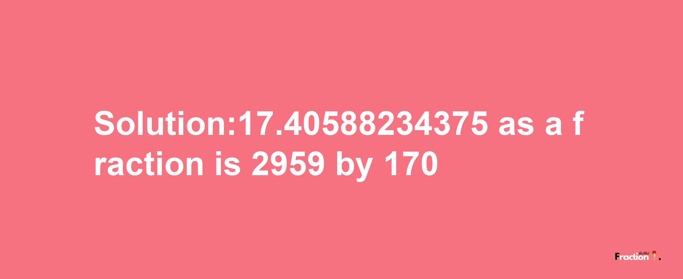 Solution:17.40588234375 as a fraction is 2959/170