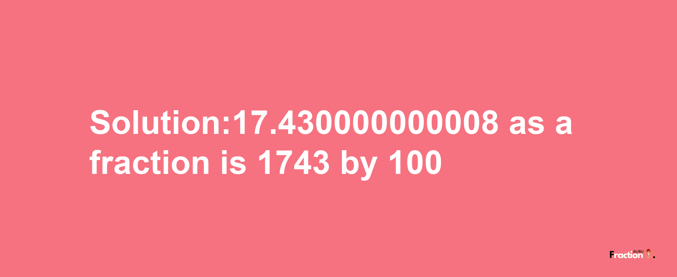 Solution:17.430000000008 as a fraction is 1743/100