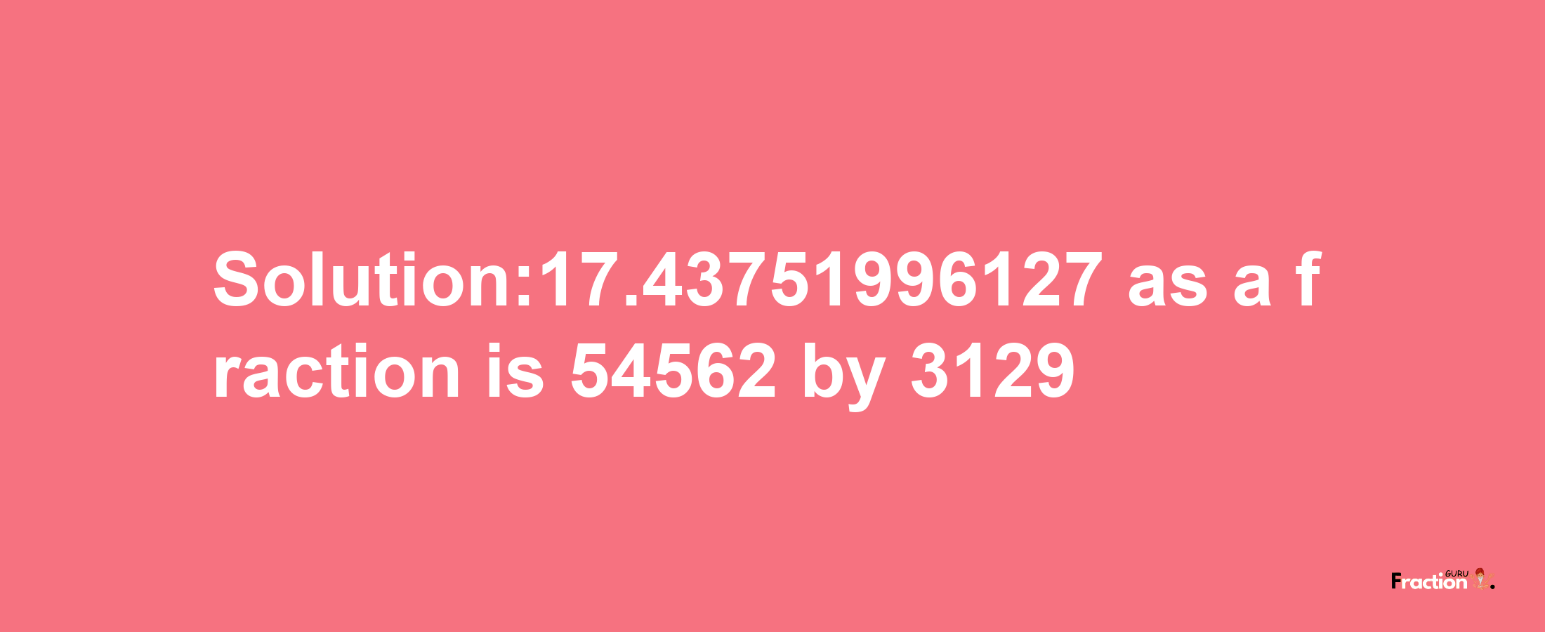 Solution:17.43751996127 as a fraction is 54562/3129